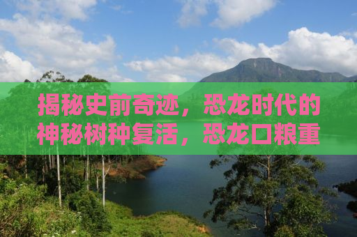 揭秘史前奇迹，恐龙时代的神秘树种复活，恐龙口粮重现生机！