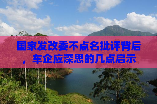 国家发改委不点名批评背后，车企应深思的几点启示