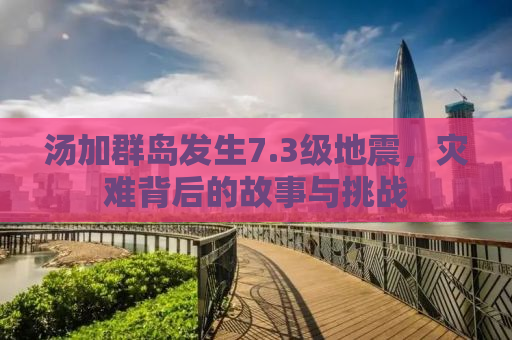 汤加群岛发生7.3级地震，灾难背后的故事与挑战