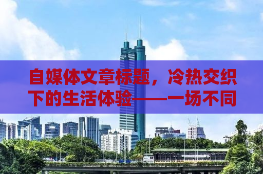 自媒体文章标题，冷热交织下的生活体验——一场不同寻常的温度探索之旅