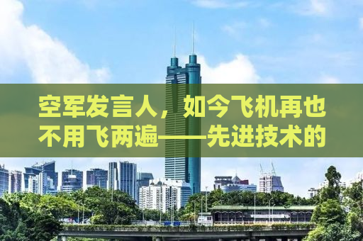 空军发言人，如今飞机再也不用飞两遍——先进技术的力量与飞行安全的保障