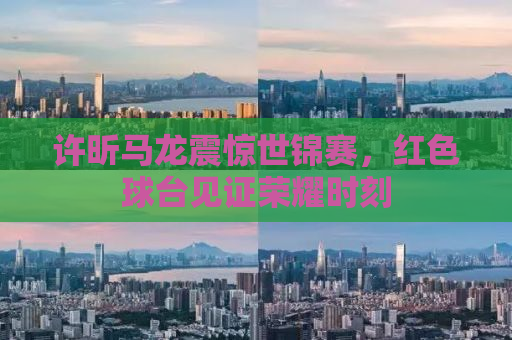 许昕马龙震惊世锦赛，红色球台见证荣耀时刻