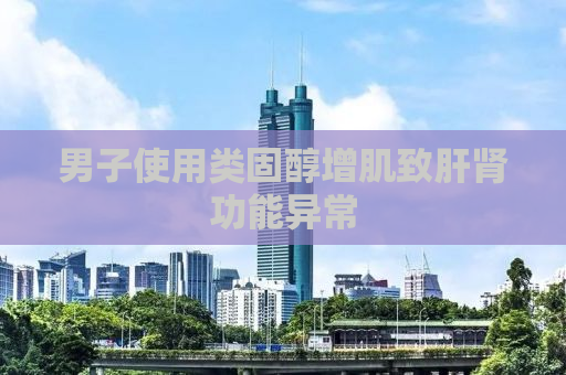 男子使用类固醇增肌致肝肾功能异常