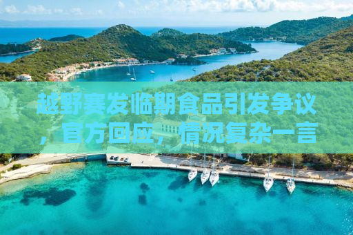 越野赛发临期食品引发争议，官方回应，情况复杂一言难尽