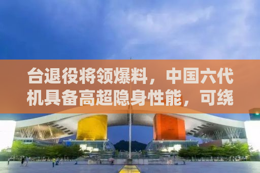台退役将领爆料，中国六代机具备高超隐身性能，可绕后打击美国飞机