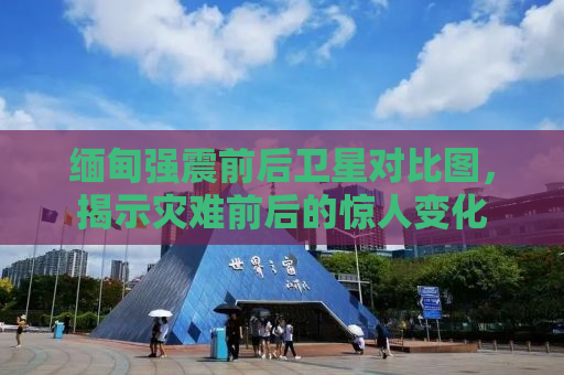 缅甸强震前后卫星对比图，揭示灾难前后的惊人变化