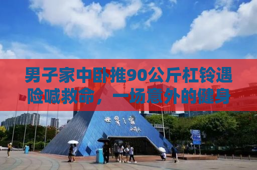 男子家中卧推90公斤杠铃遇险喊救命，一场意外的健身挑战