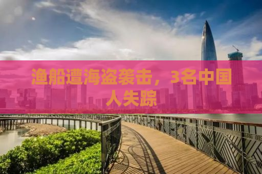 渔船遭海盗袭击，3名中国人失踪