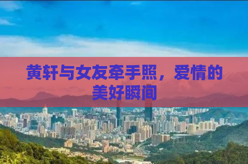 黄轩与女友牵手照，爱情的美好瞬间