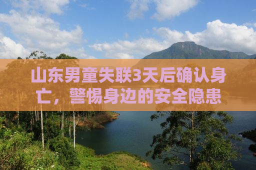 山东男童失联3天后确认身亡，警惕身边的安全隐患