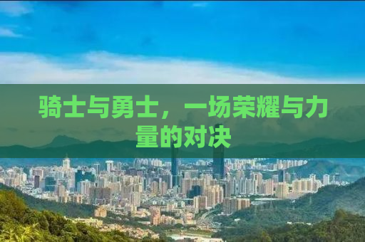 骑士与勇士，一场荣耀与力量的对决