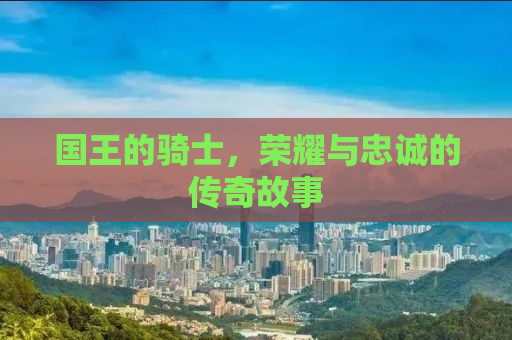 国王的骑士，荣耀与忠诚的传奇故事