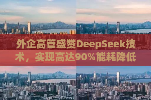 外企高管盛赞DeepSeek技术，实现高达90%能耗降低的惊人突破