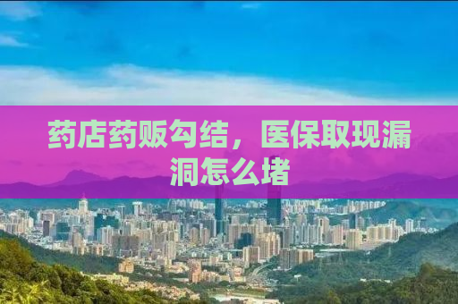 药店药贩勾结，医保取现漏洞怎么堵