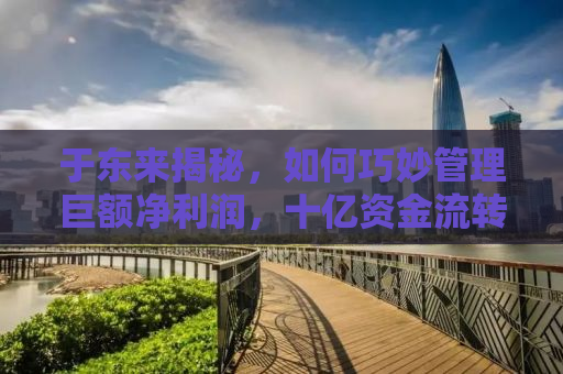 于东来揭秘，如何巧妙管理巨额净利润，十亿资金流转不息的智慧