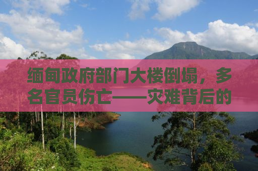 缅甸政府部门大楼倒塌，多名官员伤亡——灾难背后的真相与挑战