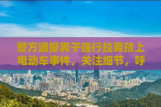 警方通报男子强行拉男孩上电动车事件，关注细节，呼吁公正处理