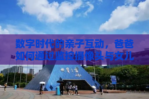 数字时代的亲子互动，爸爸如何通过监控摄像头与女儿进行日常交流的新观察