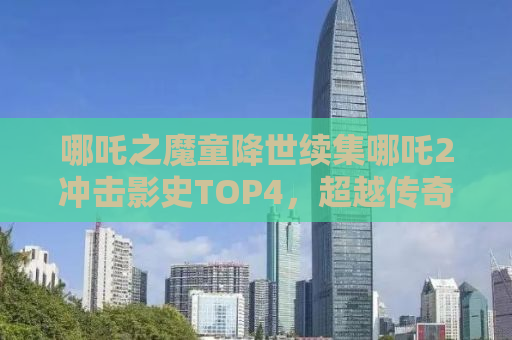 哪吒之魔童降世续集哪吒2冲击影史TOP4，超越传奇，再创辉煌