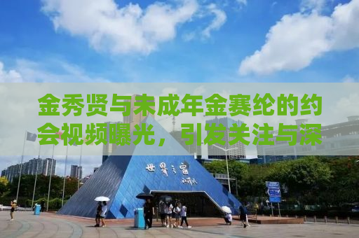 金秀贤与未成年金赛纶的约会视频曝光，引发关注与深思