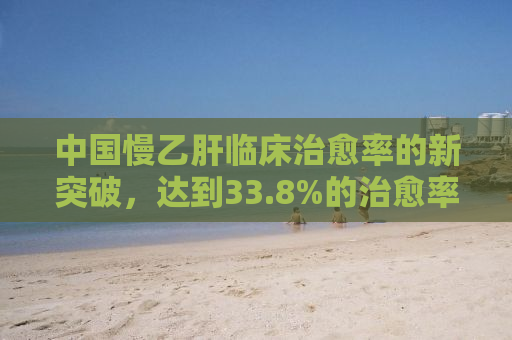 中国慢乙肝临床治愈率的新突破，达到33.8%的治愈率