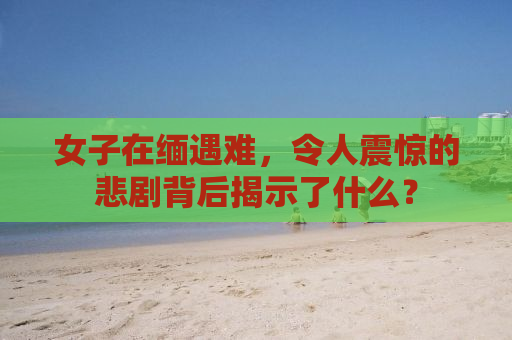 女子在缅遇难，令人震惊的悲剧背后揭示了什么？