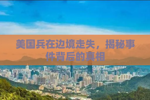 美国兵在边境走失，揭秘事件背后的真相
