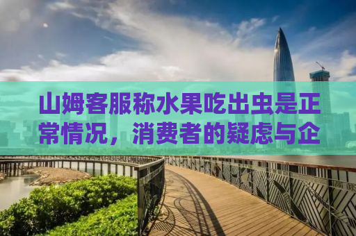 山姆客服称水果吃出虫是正常情况，消费者的疑虑与企业的回应