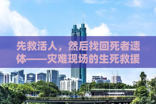 先救活人，然后找回死者遗体——灾难现场的生死救援与人道关怀