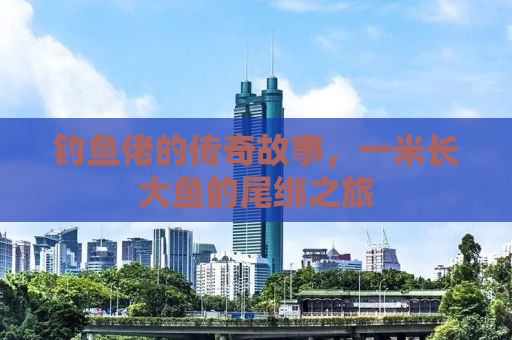 钓鱼佬的传奇故事，一米长大鱼的尾绑之旅
