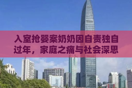 入室抢婴案奶奶因自责独自过年，家庭之痛与社会深思