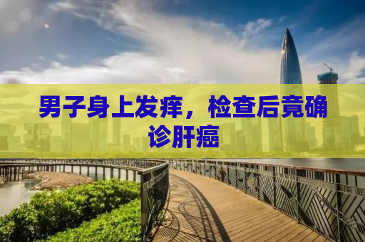 男子身上发痒，检查后竟确诊肝癌