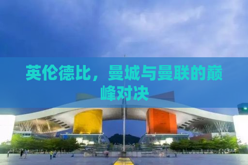 英伦德比，曼城与曼联的巅峰对决