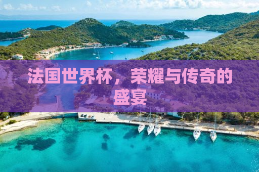 法国世界杯，荣耀与传奇的盛宴