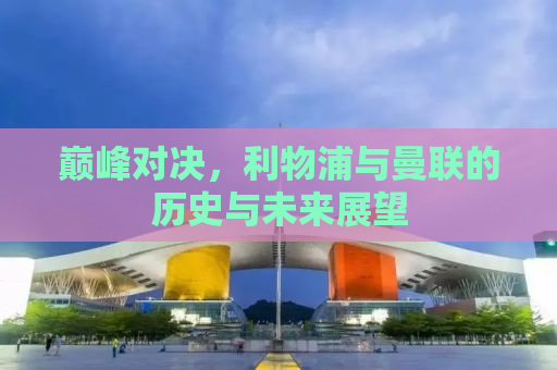 巅峰对决，利物浦与曼联的历史与未来展望