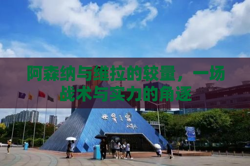 阿森纳与维拉的较量，一场战术与实力的角逐
