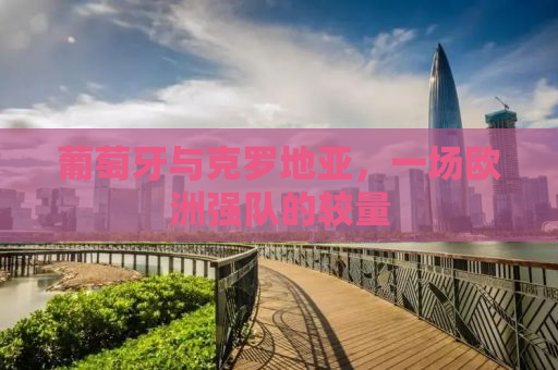 葡萄牙与克罗地亚，一场欧洲强队的较量