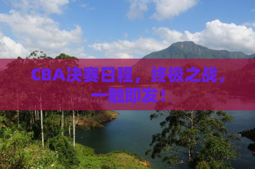 CBA决赛日程，终极之战，一触即发！