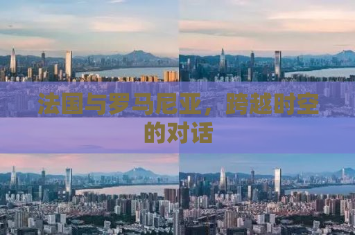 法国与罗马尼亚，跨越时空的对话