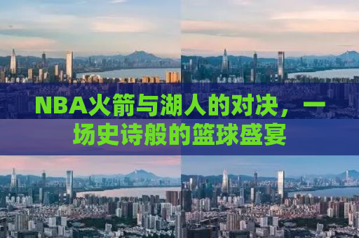 NBA火箭与湖人的对决，一场史诗般的篮球盛宴