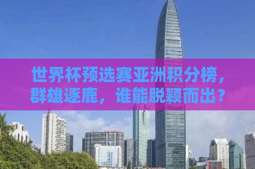 世界杯预选赛亚洲积分榜，群雄逐鹿，谁能脱颖而出？