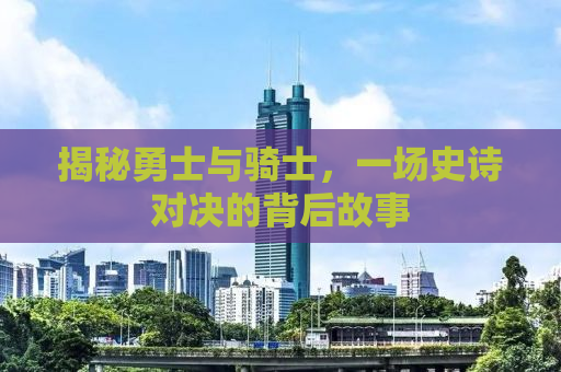 揭秘勇士与骑士，一场史诗对决的背后故事