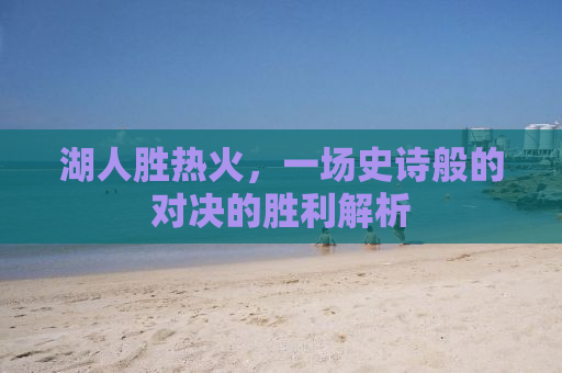 湖人胜热火，一场史诗般的对决的胜利解析
