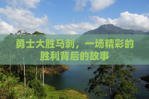 勇士大胜马刺，一场精彩的胜利背后的故事