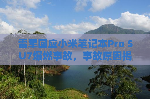 雷军回应小米笔记本Pro SU7爆燃事故，事故原因揭秘与应对策略