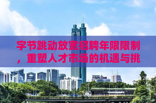 字节跳动放宽招聘年限限制，重塑人才市场的机遇与挑战