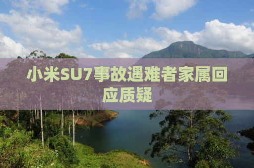 小米SU7事故遇难者家属回应质疑