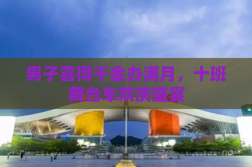 男子喜得千金办满月，十班舞台车欢庆盛宴