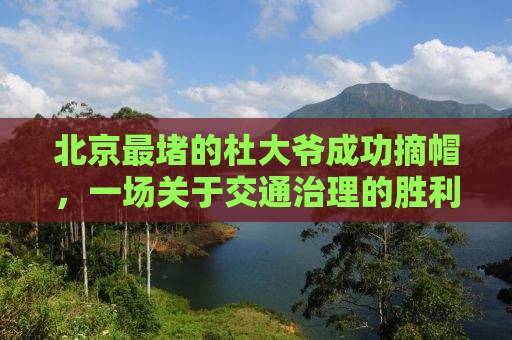 北京最堵的杜大爷成功摘帽，一场关于交通治理的胜利
