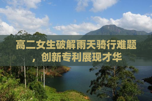 高二女生破解雨天骑行难题，创新专利展现才华
